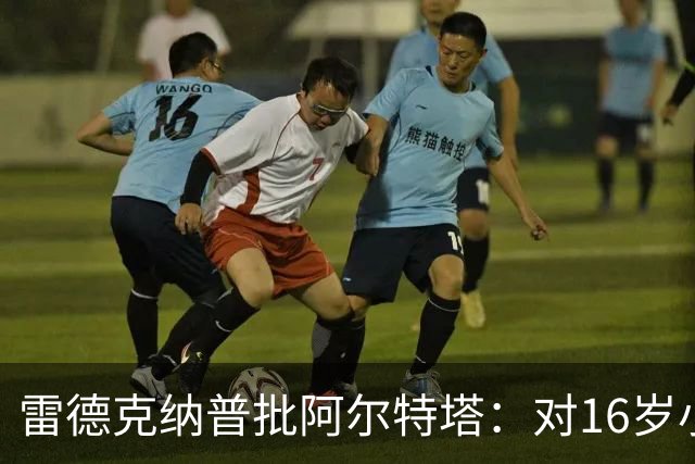雷德克纳普批阿尔特塔：对16岁小将太凶了