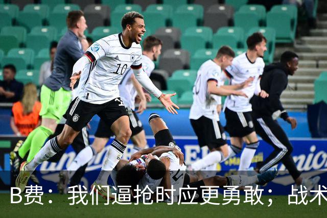 B费：我们逼抢时应更勇敢；战术是否失误该由教练组审视
